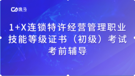 逸马1+X连锁特许经营管理职业技能等级证书（初级）考前辅导